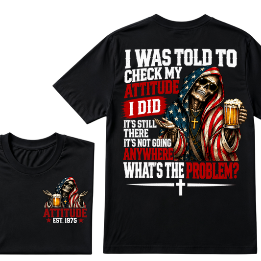 I Was Told To Check My Attitude I Did It’s Still There It’s Not Going Anywhere What’s The Problem? Attitude Est. Year Tee